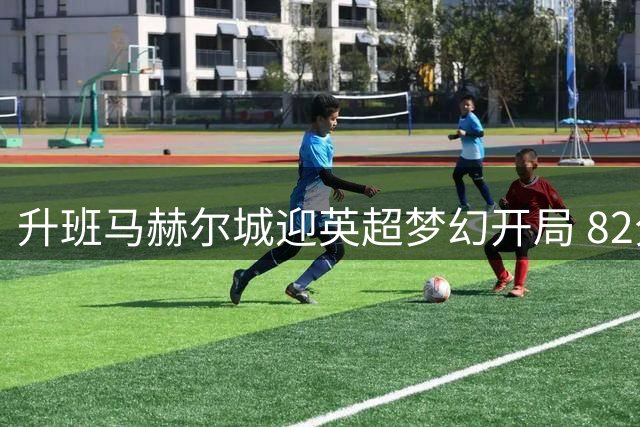 升班马赫尔城迎英超梦幻开局 82分钟绝杀助球队登顶次席