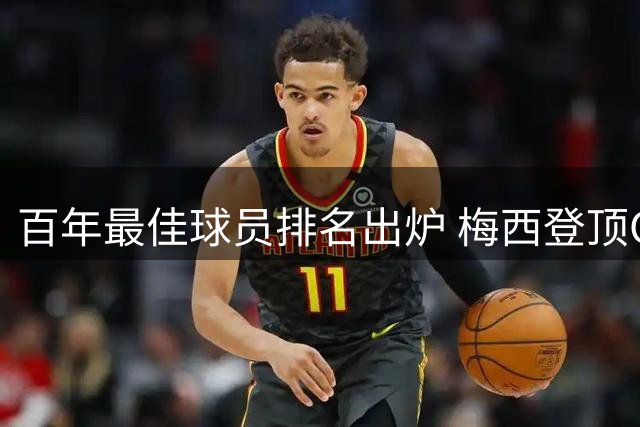 百年最佳球员排名出炉 梅西登顶C罗止步前五