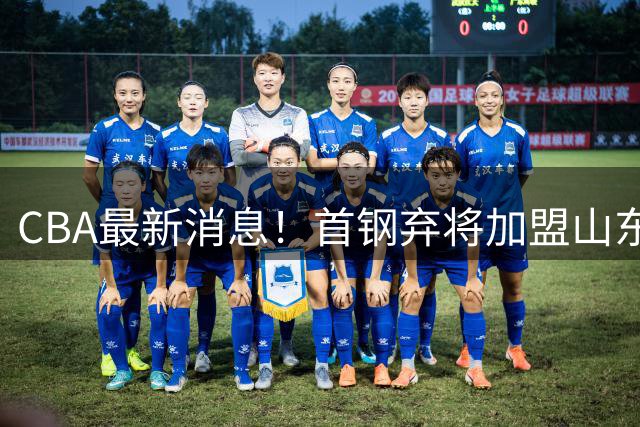 CBA最新消息！首钢弃将加盟山东男篮，广东宏远签约2米12中锋